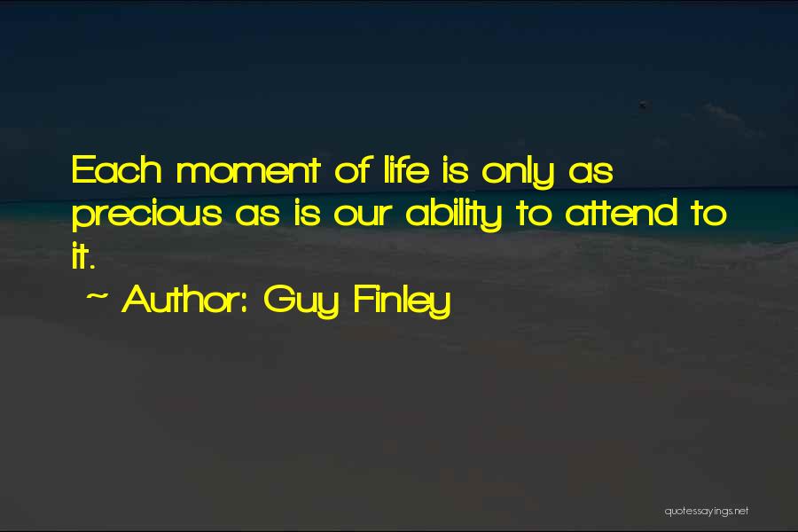 Guy Finley Quotes: Each Moment Of Life Is Only As Precious As Is Our Ability To Attend To It.