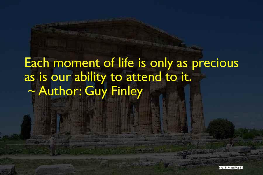 Guy Finley Quotes: Each Moment Of Life Is Only As Precious As Is Our Ability To Attend To It.