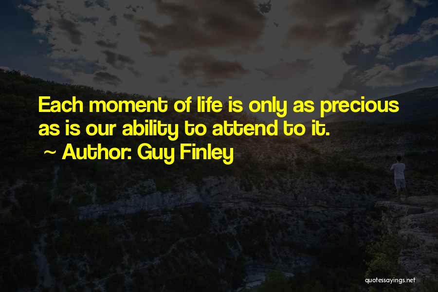 Guy Finley Quotes: Each Moment Of Life Is Only As Precious As Is Our Ability To Attend To It.