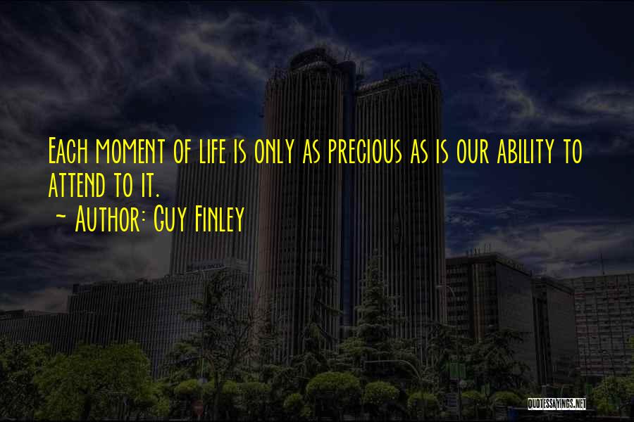 Guy Finley Quotes: Each Moment Of Life Is Only As Precious As Is Our Ability To Attend To It.