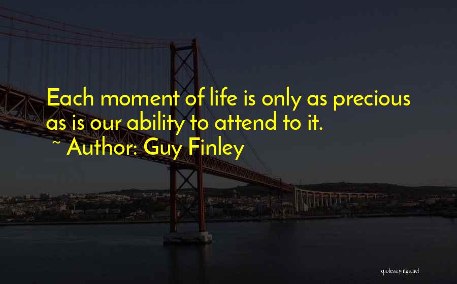 Guy Finley Quotes: Each Moment Of Life Is Only As Precious As Is Our Ability To Attend To It.