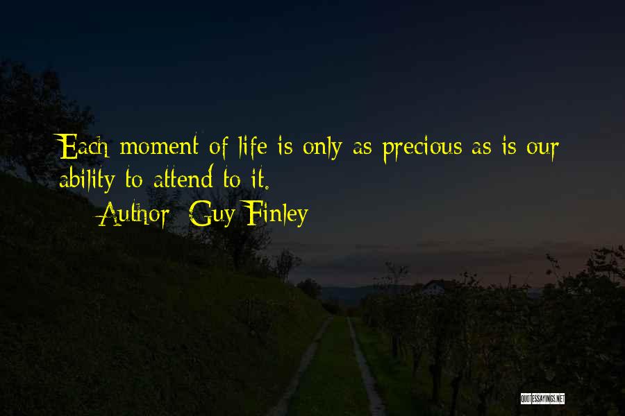 Guy Finley Quotes: Each Moment Of Life Is Only As Precious As Is Our Ability To Attend To It.