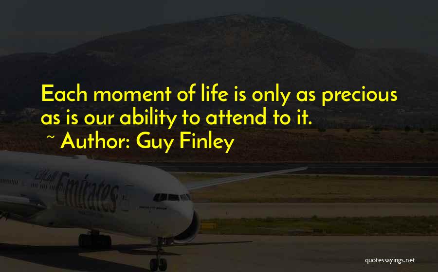 Guy Finley Quotes: Each Moment Of Life Is Only As Precious As Is Our Ability To Attend To It.