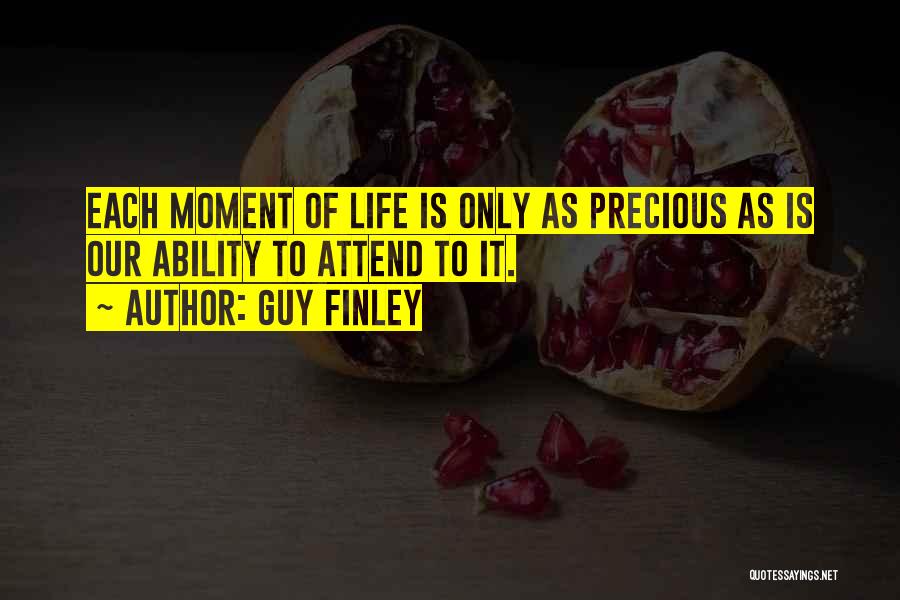 Guy Finley Quotes: Each Moment Of Life Is Only As Precious As Is Our Ability To Attend To It.