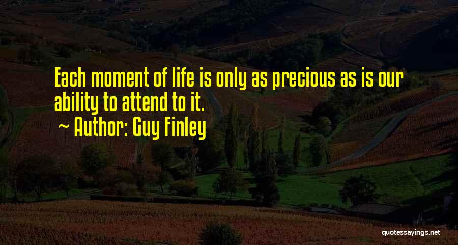 Guy Finley Quotes: Each Moment Of Life Is Only As Precious As Is Our Ability To Attend To It.