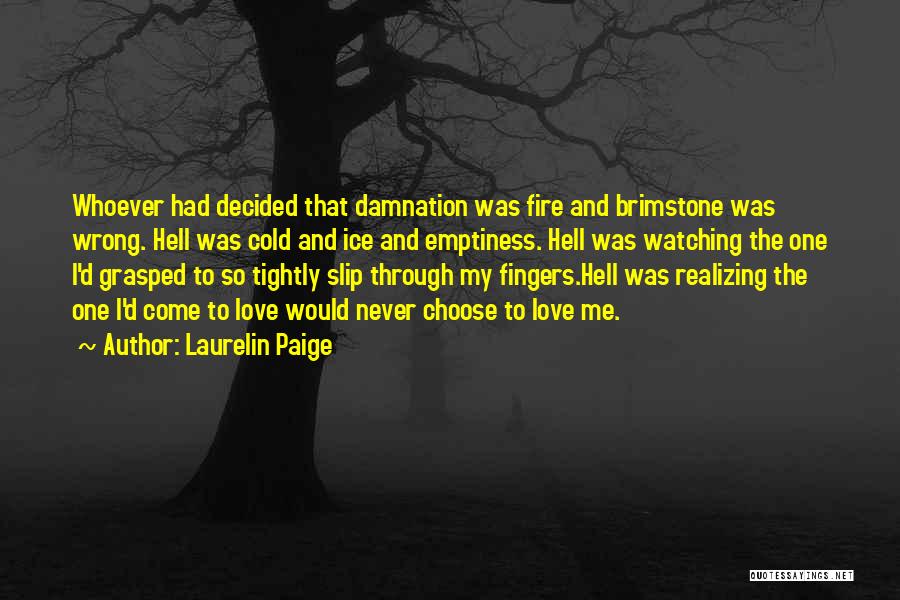 Laurelin Paige Quotes: Whoever Had Decided That Damnation Was Fire And Brimstone Was Wrong. Hell Was Cold And Ice And Emptiness. Hell Was