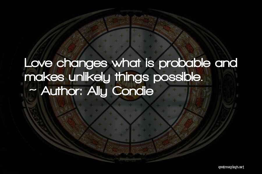 Ally Condie Quotes: Love Changes What Is Probable And Makes Unlikely Things Possible.