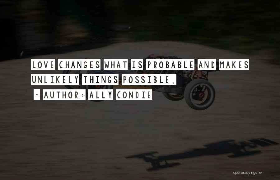 Ally Condie Quotes: Love Changes What Is Probable And Makes Unlikely Things Possible.