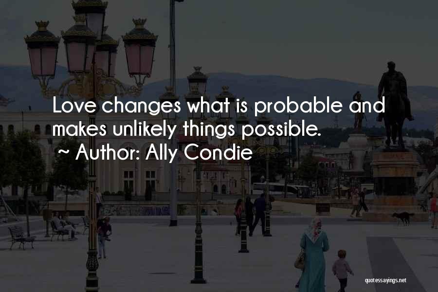 Ally Condie Quotes: Love Changes What Is Probable And Makes Unlikely Things Possible.