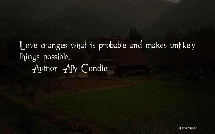 Ally Condie Quotes: Love Changes What Is Probable And Makes Unlikely Things Possible.