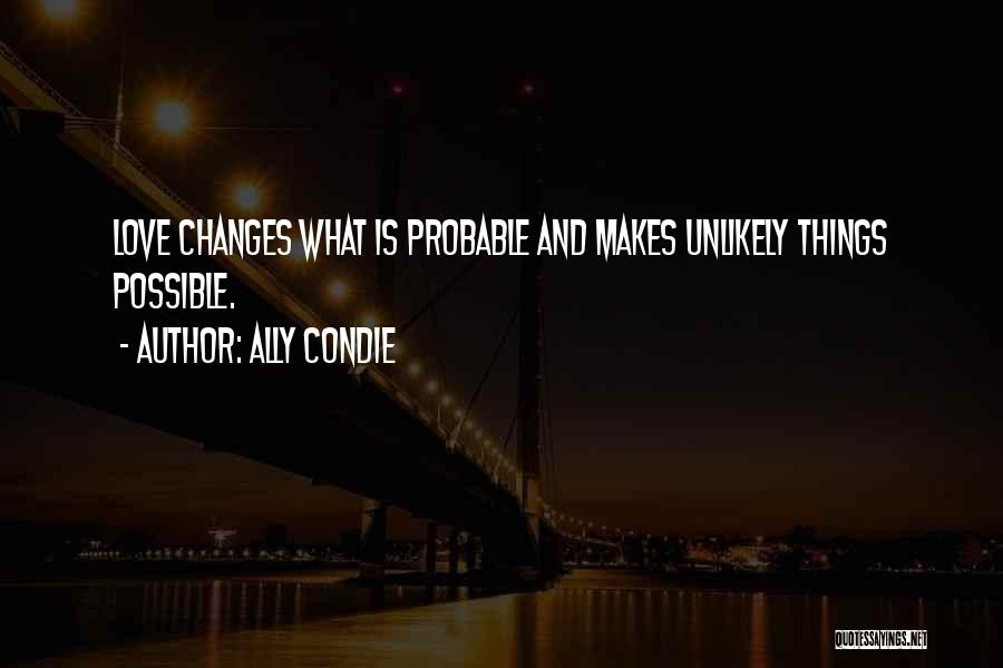 Ally Condie Quotes: Love Changes What Is Probable And Makes Unlikely Things Possible.