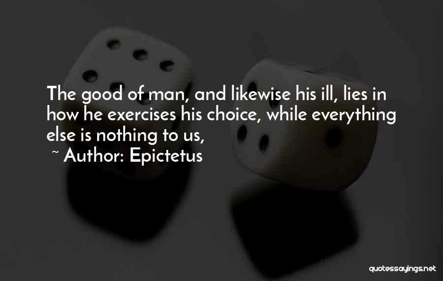 Epictetus Quotes: The Good Of Man, And Likewise His Ill, Lies In How He Exercises His Choice, While Everything Else Is Nothing