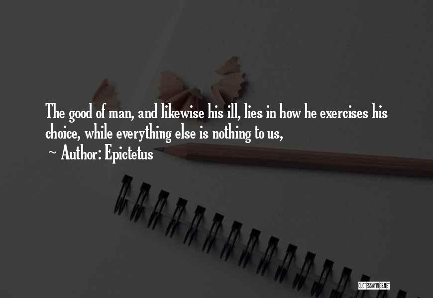 Epictetus Quotes: The Good Of Man, And Likewise His Ill, Lies In How He Exercises His Choice, While Everything Else Is Nothing