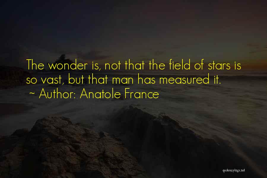 Anatole France Quotes: The Wonder Is, Not That The Field Of Stars Is So Vast, But That Man Has Measured It.