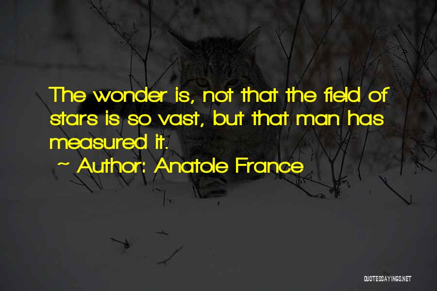 Anatole France Quotes: The Wonder Is, Not That The Field Of Stars Is So Vast, But That Man Has Measured It.