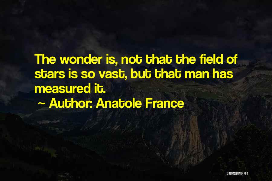 Anatole France Quotes: The Wonder Is, Not That The Field Of Stars Is So Vast, But That Man Has Measured It.