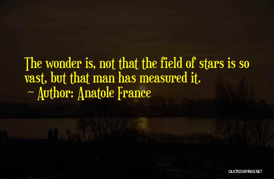 Anatole France Quotes: The Wonder Is, Not That The Field Of Stars Is So Vast, But That Man Has Measured It.