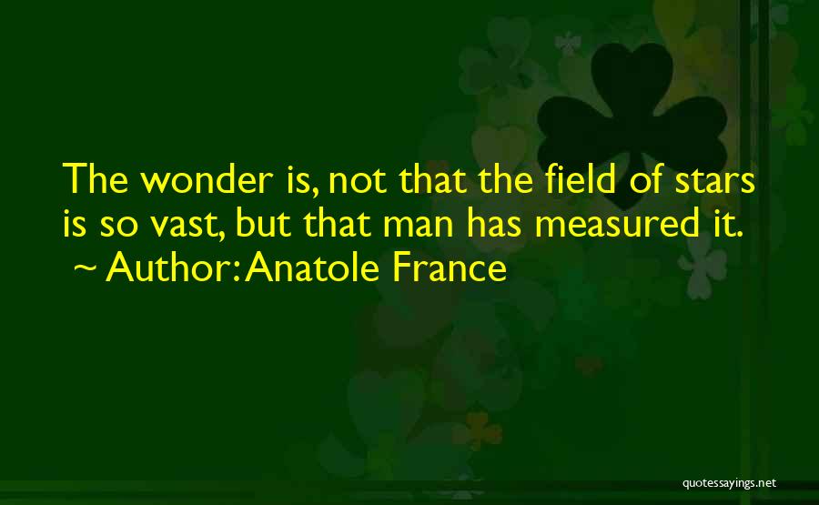 Anatole France Quotes: The Wonder Is, Not That The Field Of Stars Is So Vast, But That Man Has Measured It.