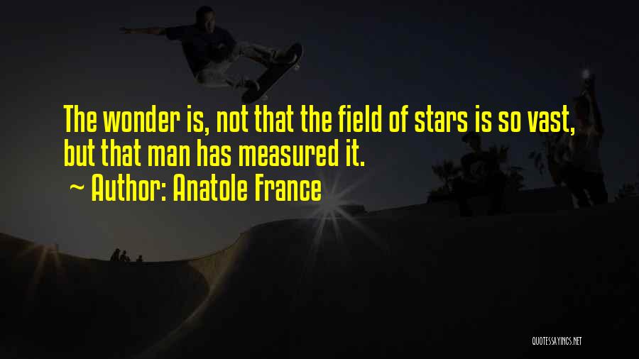 Anatole France Quotes: The Wonder Is, Not That The Field Of Stars Is So Vast, But That Man Has Measured It.