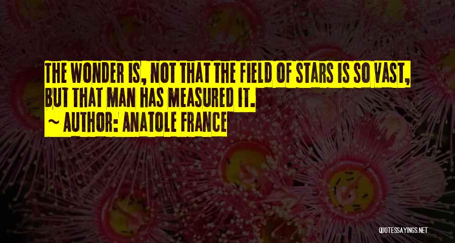 Anatole France Quotes: The Wonder Is, Not That The Field Of Stars Is So Vast, But That Man Has Measured It.