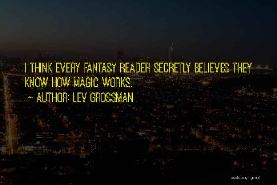 Lev Grossman Quotes: I Think Every Fantasy Reader Secretly Believes They Know How Magic Works.