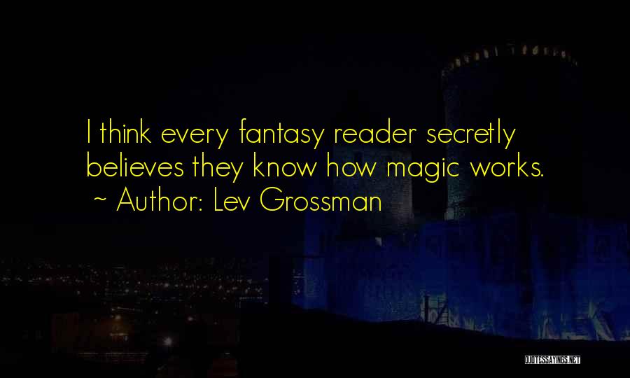 Lev Grossman Quotes: I Think Every Fantasy Reader Secretly Believes They Know How Magic Works.