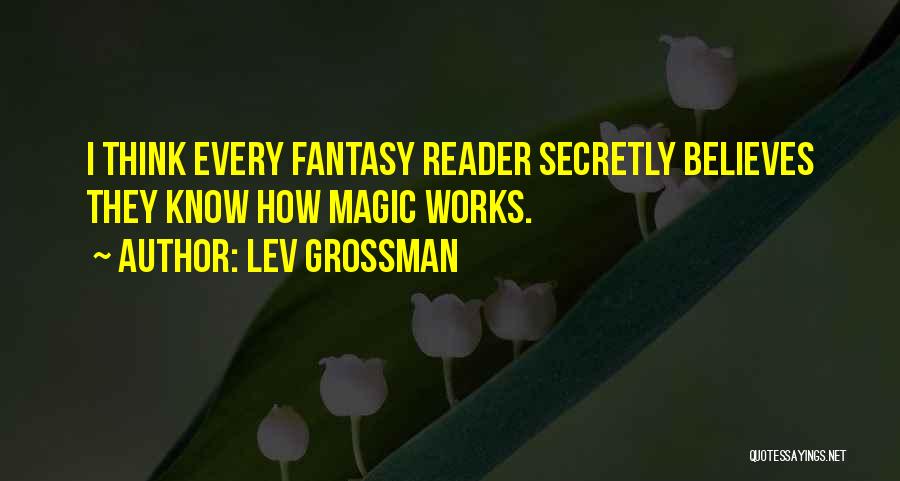 Lev Grossman Quotes: I Think Every Fantasy Reader Secretly Believes They Know How Magic Works.