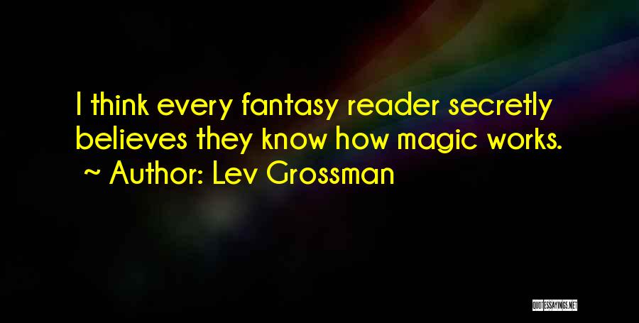 Lev Grossman Quotes: I Think Every Fantasy Reader Secretly Believes They Know How Magic Works.