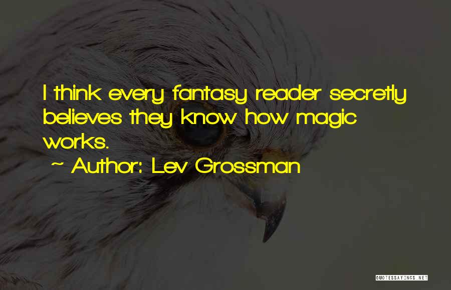 Lev Grossman Quotes: I Think Every Fantasy Reader Secretly Believes They Know How Magic Works.