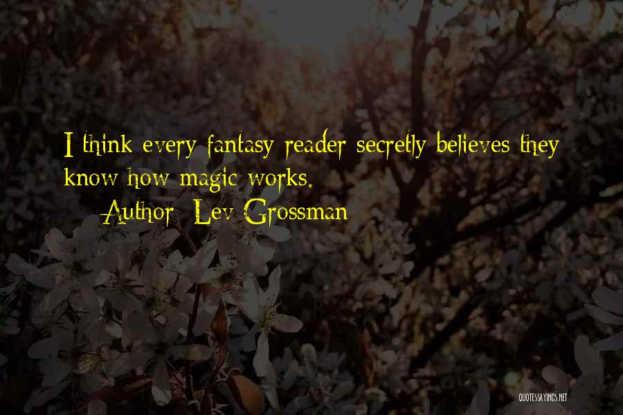 Lev Grossman Quotes: I Think Every Fantasy Reader Secretly Believes They Know How Magic Works.