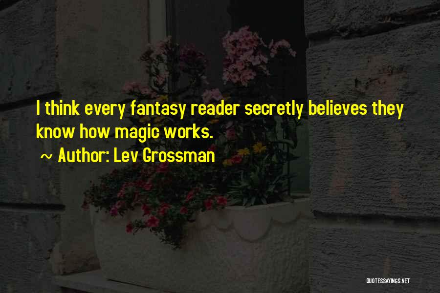 Lev Grossman Quotes: I Think Every Fantasy Reader Secretly Believes They Know How Magic Works.