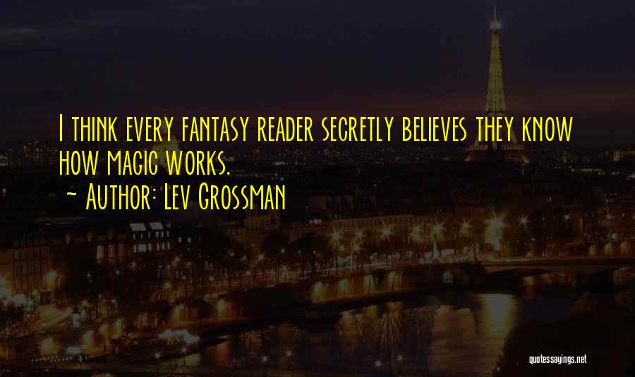 Lev Grossman Quotes: I Think Every Fantasy Reader Secretly Believes They Know How Magic Works.