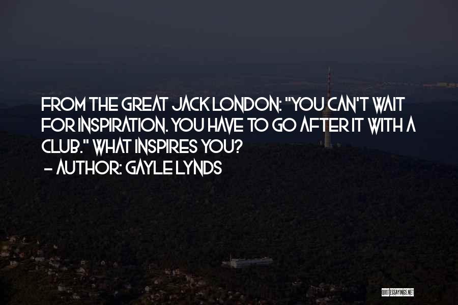 Gayle Lynds Quotes: From The Great Jack London: You Can't Wait For Inspiration. You Have To Go After It With A Club. What