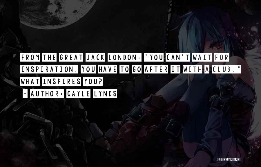 Gayle Lynds Quotes: From The Great Jack London: You Can't Wait For Inspiration. You Have To Go After It With A Club. What