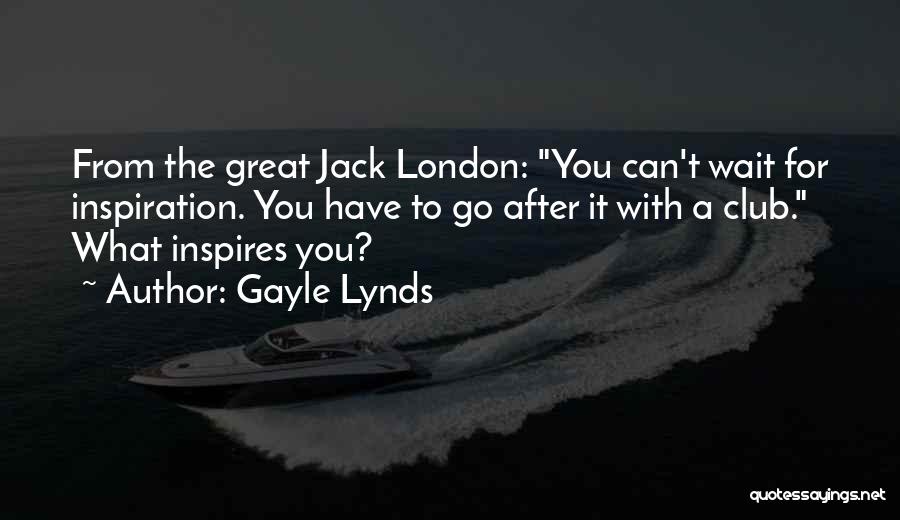 Gayle Lynds Quotes: From The Great Jack London: You Can't Wait For Inspiration. You Have To Go After It With A Club. What