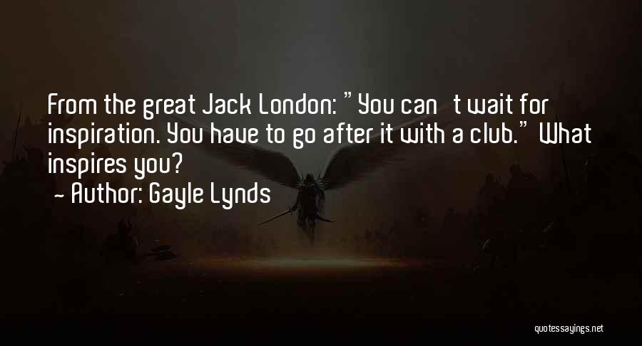 Gayle Lynds Quotes: From The Great Jack London: You Can't Wait For Inspiration. You Have To Go After It With A Club. What