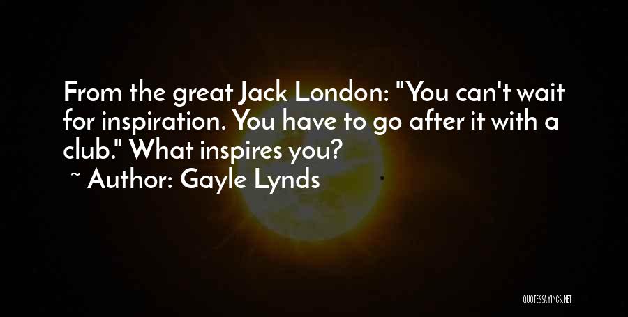 Gayle Lynds Quotes: From The Great Jack London: You Can't Wait For Inspiration. You Have To Go After It With A Club. What