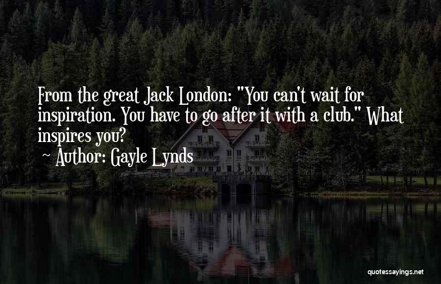 Gayle Lynds Quotes: From The Great Jack London: You Can't Wait For Inspiration. You Have To Go After It With A Club. What