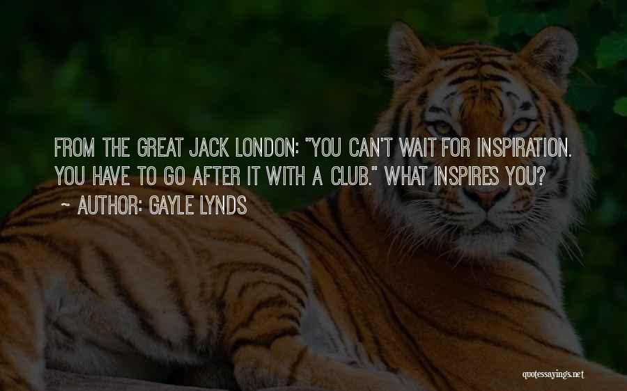 Gayle Lynds Quotes: From The Great Jack London: You Can't Wait For Inspiration. You Have To Go After It With A Club. What