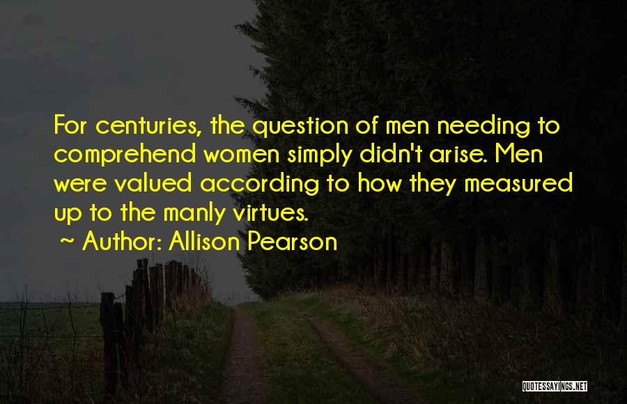 Allison Pearson Quotes: For Centuries, The Question Of Men Needing To Comprehend Women Simply Didn't Arise. Men Were Valued According To How They