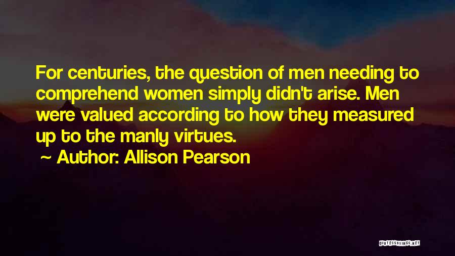 Allison Pearson Quotes: For Centuries, The Question Of Men Needing To Comprehend Women Simply Didn't Arise. Men Were Valued According To How They