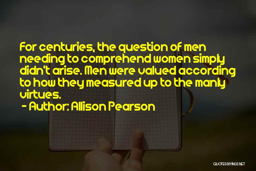 Allison Pearson Quotes: For Centuries, The Question Of Men Needing To Comprehend Women Simply Didn't Arise. Men Were Valued According To How They