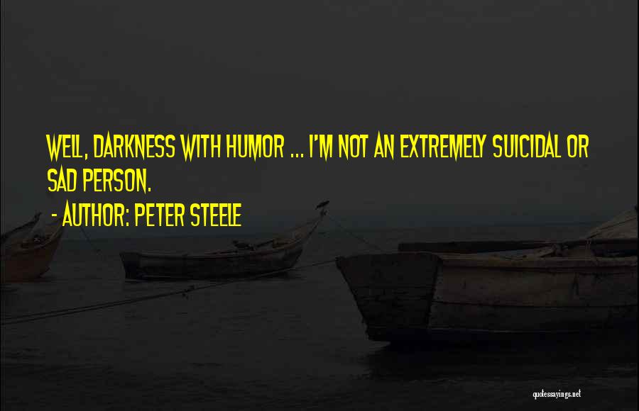 Peter Steele Quotes: Well, Darkness With Humor ... I'm Not An Extremely Suicidal Or Sad Person.