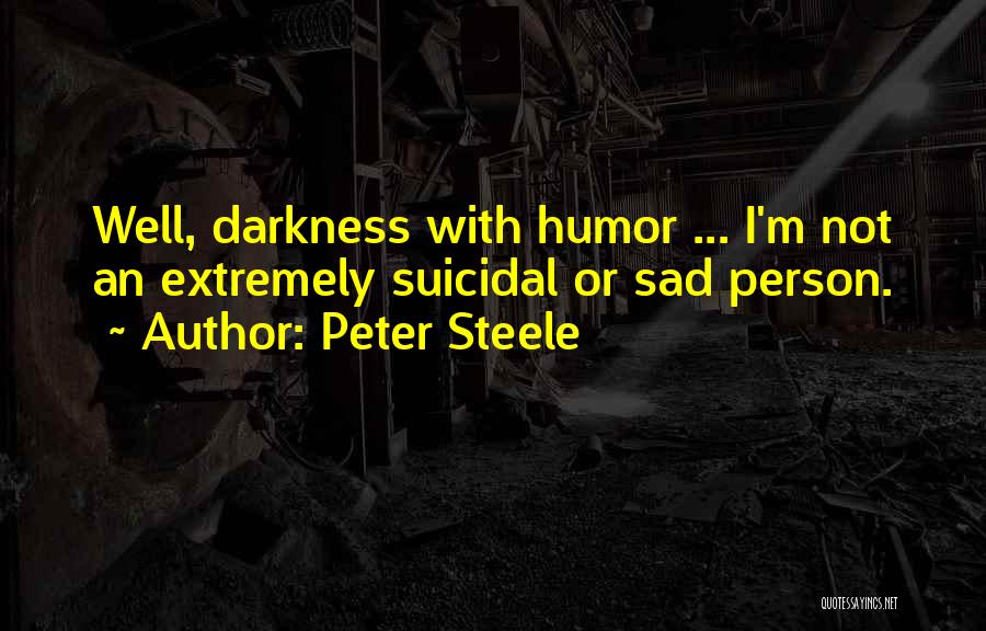 Peter Steele Quotes: Well, Darkness With Humor ... I'm Not An Extremely Suicidal Or Sad Person.