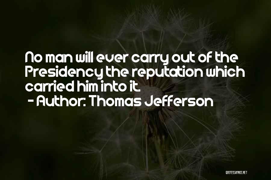 Thomas Jefferson Quotes: No Man Will Ever Carry Out Of The Presidency The Reputation Which Carried Him Into It.