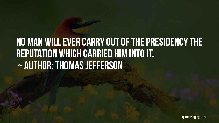Thomas Jefferson Quotes: No Man Will Ever Carry Out Of The Presidency The Reputation Which Carried Him Into It.