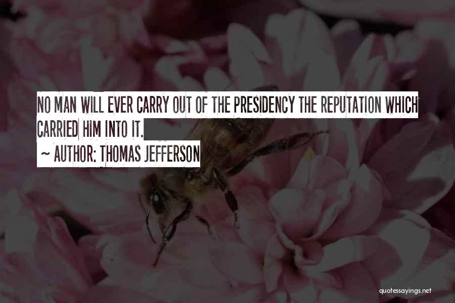 Thomas Jefferson Quotes: No Man Will Ever Carry Out Of The Presidency The Reputation Which Carried Him Into It.