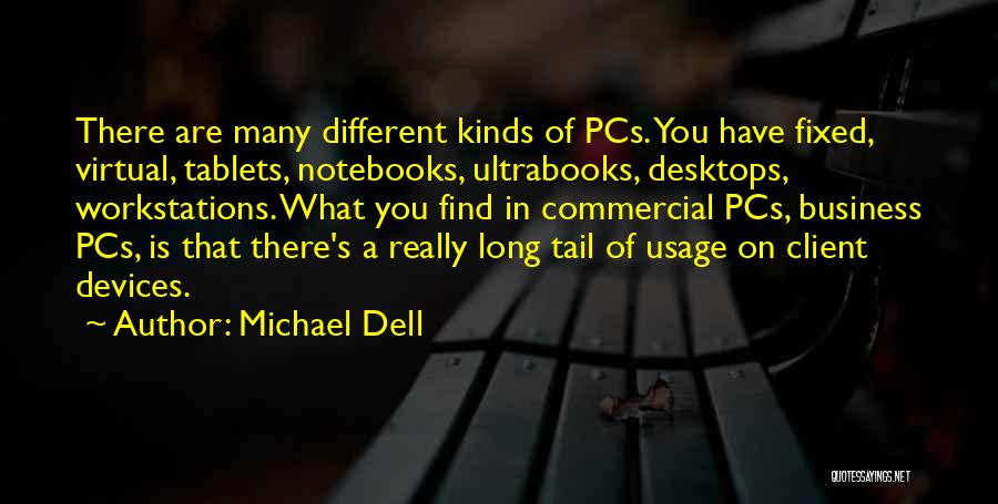 Michael Dell Quotes: There Are Many Different Kinds Of Pcs. You Have Fixed, Virtual, Tablets, Notebooks, Ultrabooks, Desktops, Workstations. What You Find In