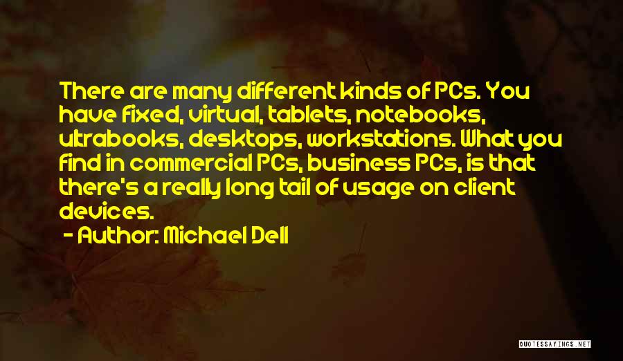 Michael Dell Quotes: There Are Many Different Kinds Of Pcs. You Have Fixed, Virtual, Tablets, Notebooks, Ultrabooks, Desktops, Workstations. What You Find In