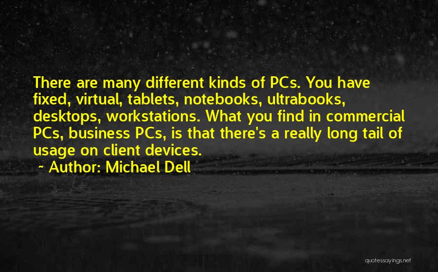 Michael Dell Quotes: There Are Many Different Kinds Of Pcs. You Have Fixed, Virtual, Tablets, Notebooks, Ultrabooks, Desktops, Workstations. What You Find In